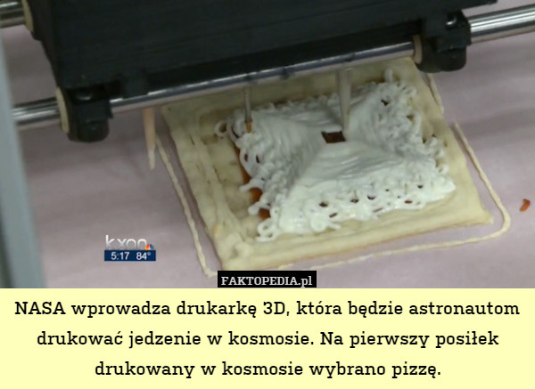 NASA wprowadza drukarkę 3D, która będzie astronautom drukować jedzenie w kosmosie. Na pierwszy posiłek drukowany w kosmosie wybrano pizzę. 