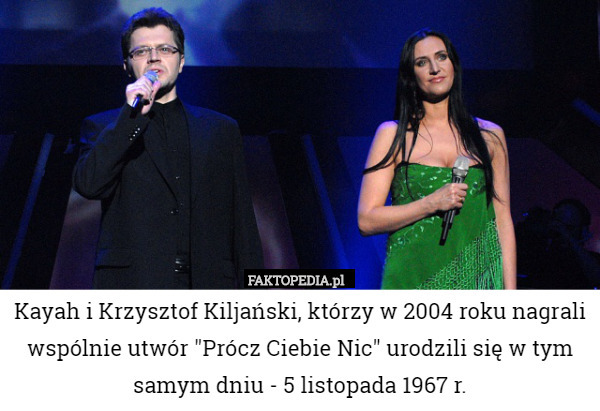 Kayah i Krzysztof Kiljański, którzy w 2004 roku nagrali wspólnie utwór "Prócz Ciebie Nic" urodzili się w tym samym dniu - 5 listopada 1967 r. 