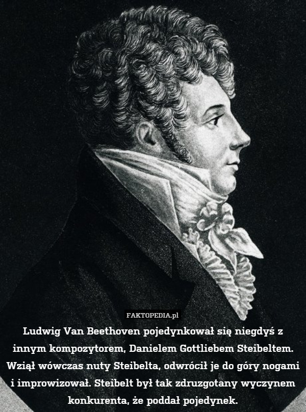 Ludwig Van Beethoven pojedynkował się niegdyś z innym kompozytorem, Danielem Gottliebem Steibeltem. Wziął wówczas nuty Steibelta, odwrócił je do góry nogami i improwizował. Steibelt był tak zdruzgotany wyczynem konkurenta, że poddał pojedynek. 