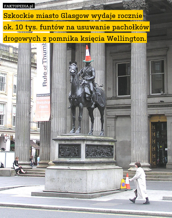 Szkockie miasto Glasgow wydaje rocznie
ok. 10 tys. funtów na usuwanie pachołków drogowych z pomnika księcia Wellington. 