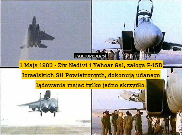 1 Maja 1983 - Ziv Nedivi i Yehoar Gal, załoga F-15D Izraelskich Sił Powietrznych, dokonują udanego
lądowania mając tylko jedno skrzydło. 