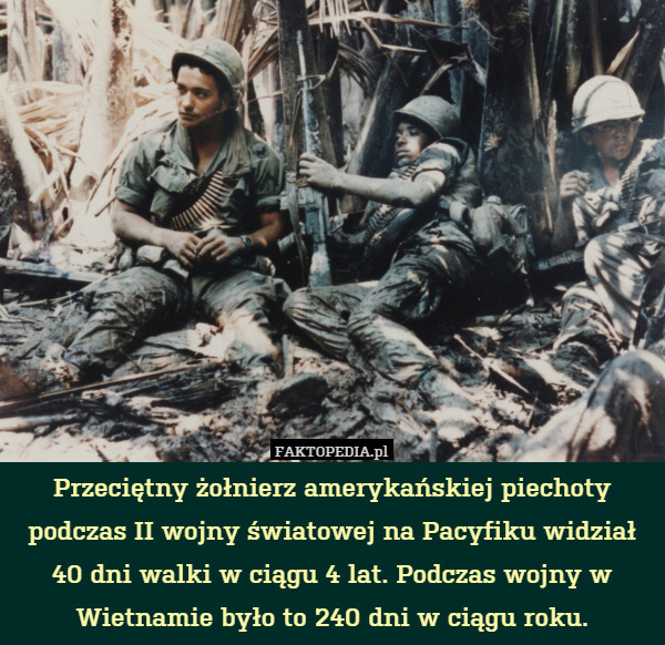 Przeciętny żołnierz amerykańskiej piechoty podczas II wojny światowej na Pacyfiku widział 40 dni walki w ciągu 4 lat. Podczas wojny w Wietnamie było to 240 dni w ciągu roku. 