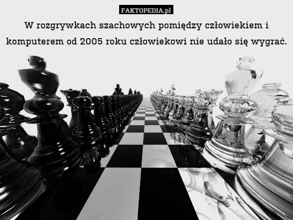 W rozgrywkach szachowych pomiędzy człowiekiem i komputerem od 2005 roku człowiekowi nie udało się wygrać. 