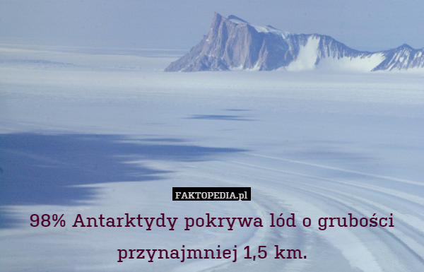 98% Antarktydy pokrywa lód o grubości przynajmniej 1,5 km. 