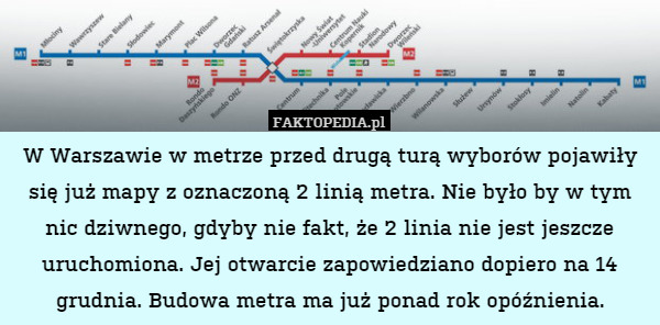 W Warszawie w metrze przed drugą turą wyborów pojawiły się już mapy z oznaczoną 2 linią metra. Nie było by w tym nic dziwnego, gdyby nie fakt, że 2 linia nie jest jeszcze uruchomiona. Jej otwarcie zapowiedziano dopiero na 14 grudnia. Budowa metra ma już ponad rok opóźnienia. 