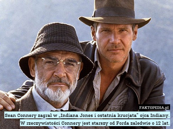 Sean Connery zagrał w „Indiana Jones i ostatnia krucjata” ojca Indiany. W rzeczywistości Connery jest starszy od Forda zaledwie o 12 lat. 