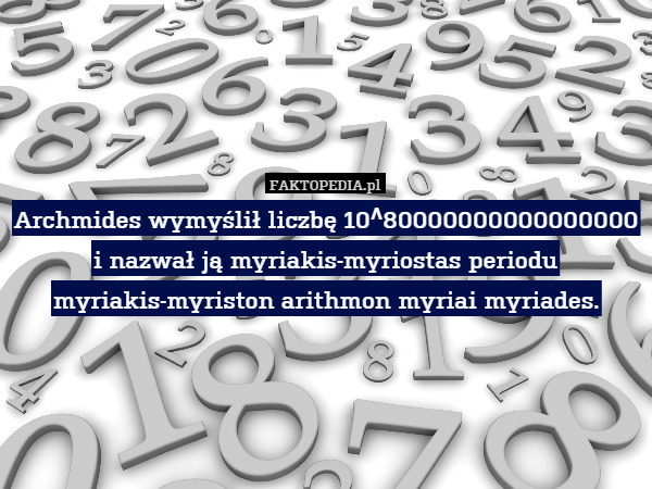 Archmides wymyślił liczbę 10^80000000000000000 i nazwał ją myriakis-myriostas periodu myriakis-myriston arithmon myriai myriades. 