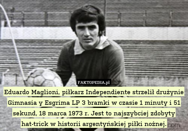 Eduardo Maglioni, piłkarz Independiente strzelił drużynie Gimnasia y Esgrima LP 3 bramki w czasie 1 minuty i 51 sekund, 18 marca 1973 r. Jest to najszybciej zdobyty hat-trick w historii argentyńskiej piłki nożnej. 