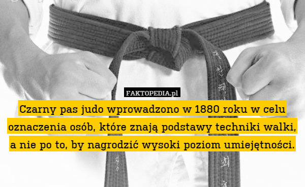 Czarny pas judo wprowadzono w 1880 roku w celu oznaczenia osób, które znają podstawy techniki walki,
a nie po to, by nagrodzić wysoki poziom umiejętności. 