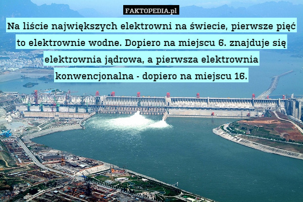 Na liście największych elektrowni na świecie, pierwsze pięć to elektrownie wodne. Dopiero na miejscu 6. znajduje się elektrownia jądrowa, a pierwsza elektrownia konwencjonalna - dopiero na miejscu 16. 