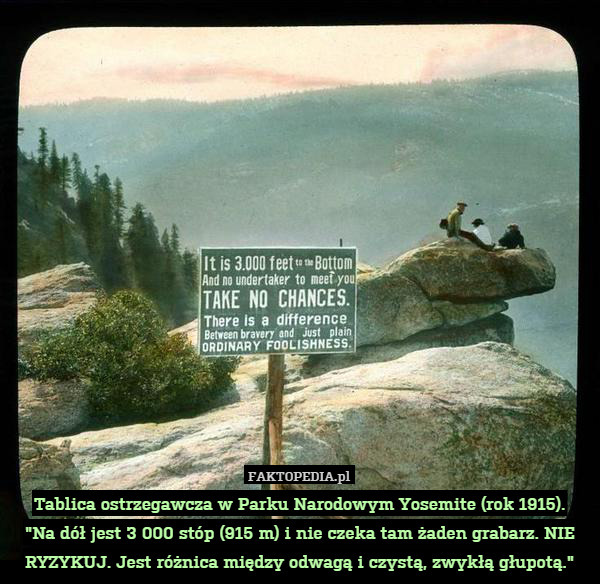 Tablica ostrzegawcza w Parku Narodowym Yosemite (rok 1915).
"Na dół jest 3 000 stóp (915 m) i nie czeka tam żaden grabarz. NIE RYZYKUJ. Jest różnica między odwagą i czystą, zwykłą głupotą." 