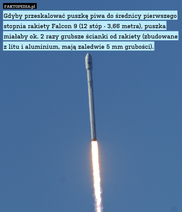 Gdyby przeskalować puszkę piwa do średnicy pierwszego stopnia rakiety Falcon 9 (12 stóp - 3,66 metra), puszka miałaby ok. 2 razy grubsze ścianki od rakiety (zbudowane z litu i aluminium, mają zaledwie 5 mm grubości). 