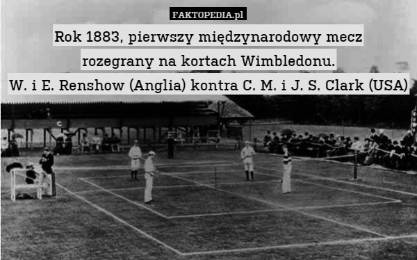 Rok 1883, pierwszy międzynarodowy mecz
rozegrany na kortach Wimbledonu.
W. i E. Renshow (Anglia) kontra C. M. i J. S. Clark (USA) 