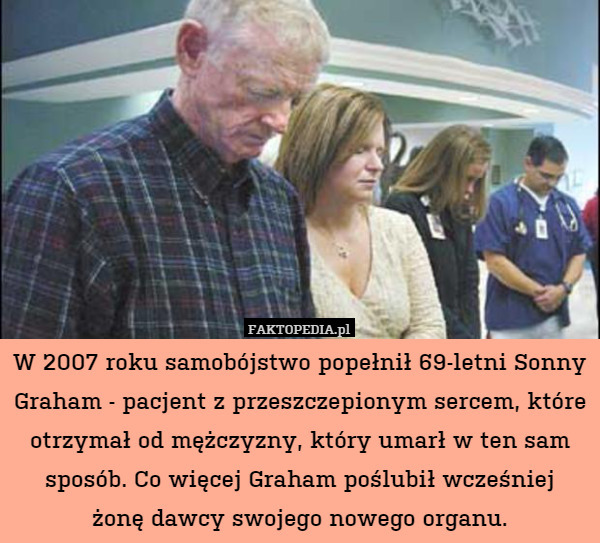 W 2007 roku samobójstwo popełnił 69-letni Sonny Graham - pacjent z przeszczepionym sercem, które otrzymał od mężczyzny, który umarł w ten sam sposób. Co więcej Graham poślubił wcześniej
żonę dawcy swojego nowego organu. 
