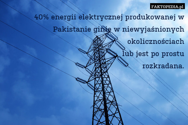 40% energii elektrycznej produkowanej w Pakistanie ginie w niewyjaśnionych okolicznościach
lub jest po prostu
rozkradana. 