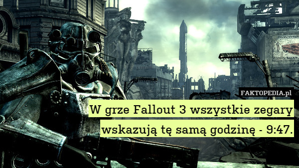 W grze Fallout 3 wszystkie zegary
wskazują tę samą godzinę - 9:47. 