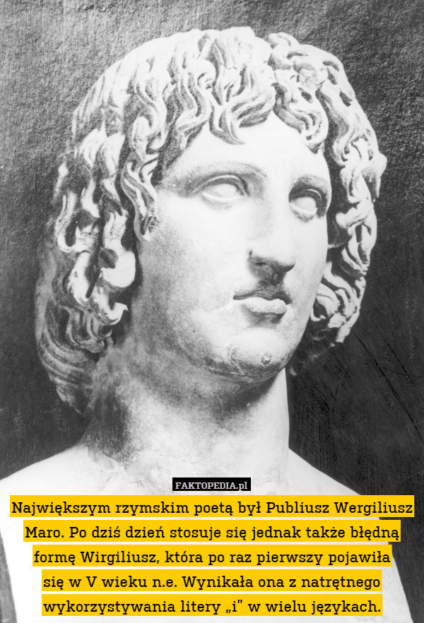 Największym rzymskim poetą był Publiusz Wergiliusz Maro. Po dziś dzień stosuje się jednak także błędną formę Wirgiliusz, która po raz pierwszy pojawiła
się w V wieku n.e. Wynikała ona z natrętnego wykorzystywania litery „i” w wielu językach. 