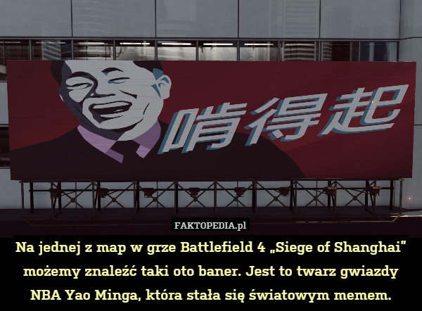 Na jednej z map w grze Battlefield 4 „Siege of Shanghai” możemy znaleźć taki oto baner. Jest to twarz gwiazdy NBA Yao Minga, która stała się światowym memem. 