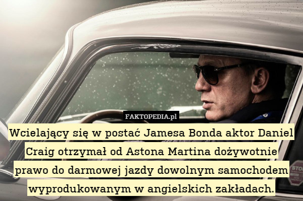 Wcielający się w postać Jamesa Bonda aktor Daniel Craig otrzymał od Astona Martina dożywotnie
prawo do darmowej jazdy dowolnym samochodem wyprodukowanym w angielskich zakładach. 