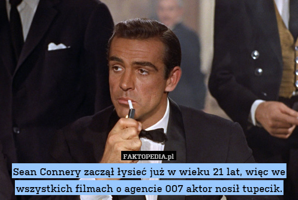 Sean Connery zaczął łysieć już w wieku 21 lat, więc we wszystkich filmach o agencie 007 aktor nosił tupecik. 