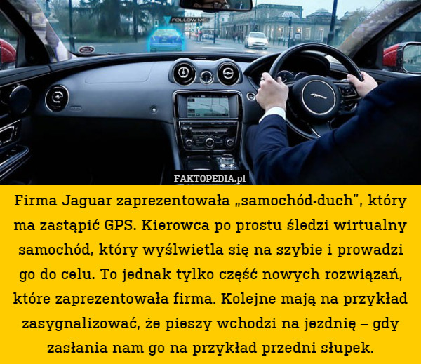 Firma Jaguar zaprezentowała „samochód-duch”, który ma zastąpić GPS. Kierowca po prostu śledzi wirtualny samochód, który wyślwietla się na szybie i prowadzi go do celu. To jednak tylko część nowych rozwiązań, które zaprezentowała firma. Kolejne mają na przykład zasygnalizować, że pieszy wchodzi na jezdnię – gdy zasłania nam go na przykład przedni słupek. 