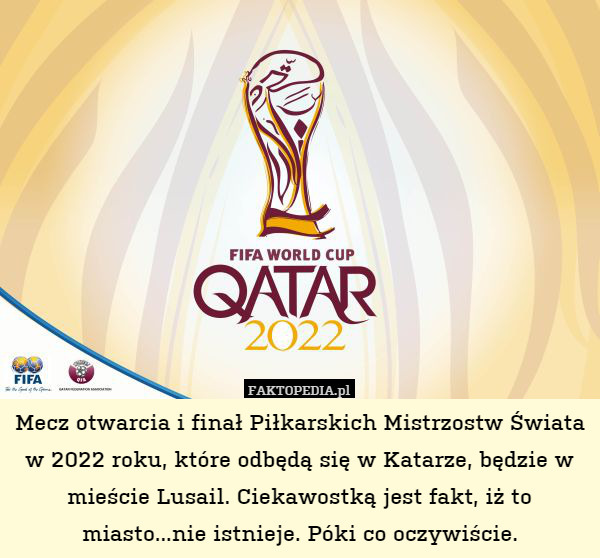 Mecz otwarcia i finał Piłkarskich Mistrzostw Świata w 2022 roku, które odbędą się w Katarze, będzie w mieście Lusail. Ciekawostką jest fakt, iż to miasto...nie istnieje. Póki co oczywiście. 
