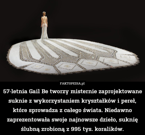 57-letnia Gail Be tworzy misternie zaprojektowane suknie z wykorzystaniem kryształków i pereł, które sprowadza z całego świata. Niedawno zaprezentowała swoje najnowsze dzieło, suknię ślubną zrobioną z 995 tys. koralików. 
