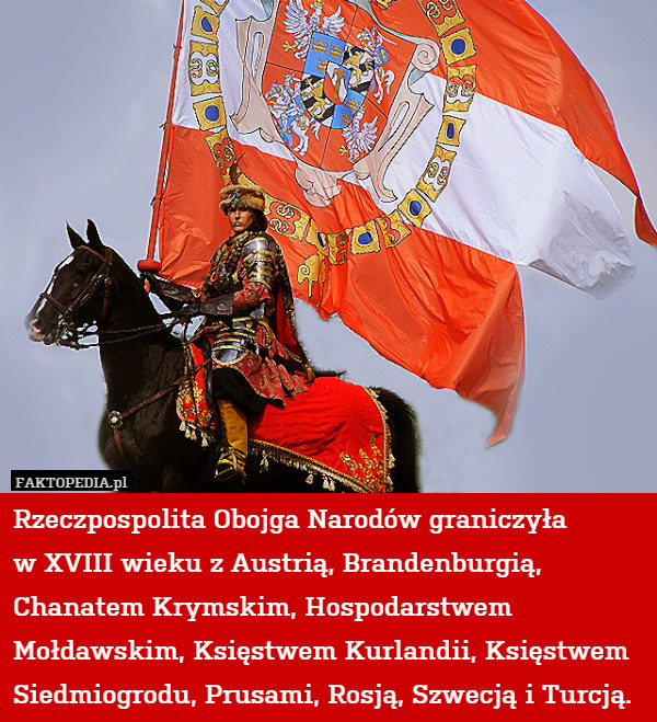 Rzeczpospolita Obojga Narodów graniczyła
w XVIII wieku z Austrią, Brandenburgią, Chanatem Krymskim, Hospodarstwem Mołdawskim, Księstwem Kurlandii, Księstwem Siedmiogrodu, Prusami, Rosją, Szwecją i Turcją. 