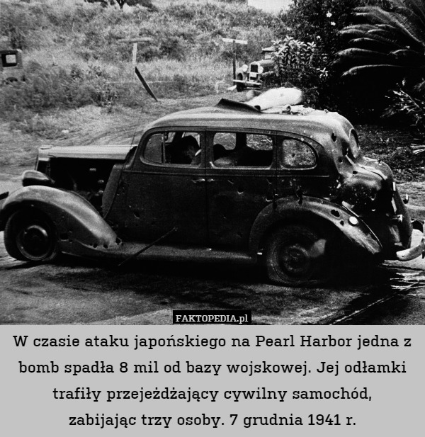W czasie ataku japońskiego na Pearl Harbor jedna z bomb spadła 8 mil od bazy wojskowej. Jej odłamki trafiły przejeżdżający cywilny samochód,
zabijając trzy osoby. 7 grudnia 1941 r. 