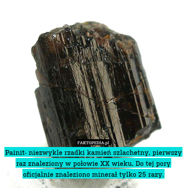 Painit- nie­zwy­kle rzad­ki ka­mień szla­chet­ny, pierw­szy raz zna­le­zio­ny w po­ło­wie XX wieku. Do tej pory ofi­cjal­nie zna­le­zio­no mi­ne­rał tylko 25 razy. 
