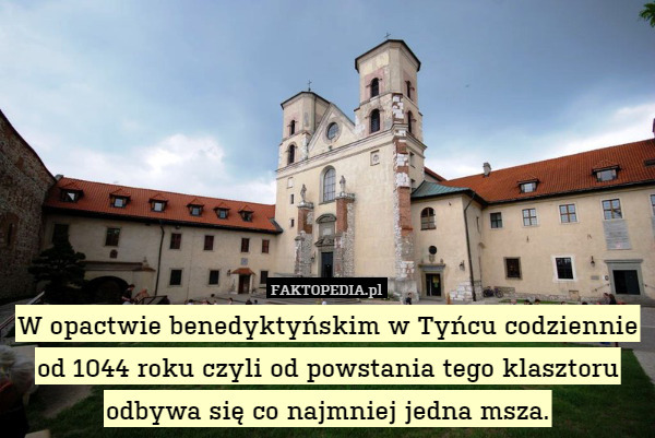 W opactwie benedyktyńskim w Tyńcu codziennie od 1044 roku czyli od powstania tego klasztoru odbywa się co najmniej jedna msza. 