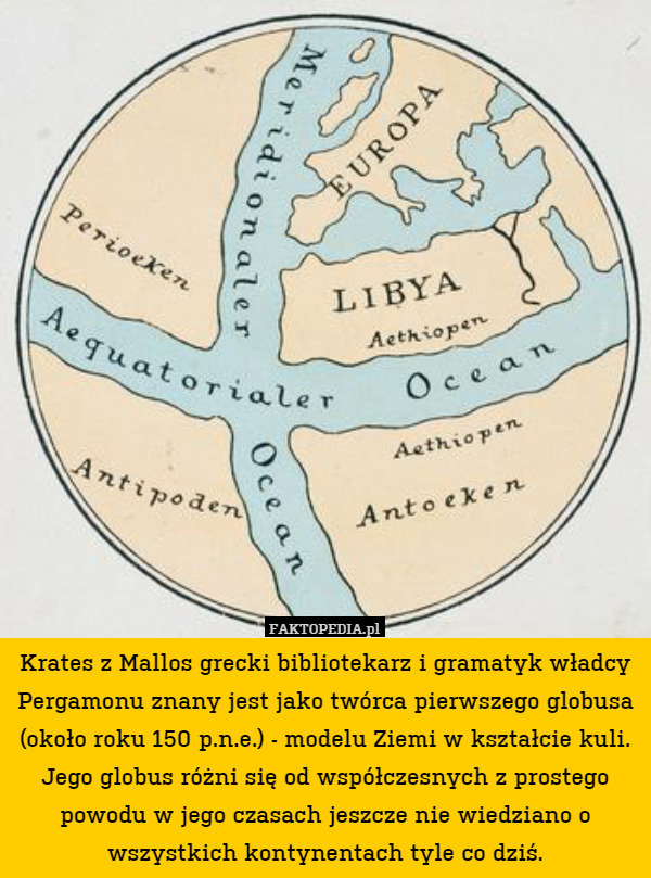 Krates z Mallos grecki bibliotekarz i gramatyk władcy Pergamonu znany jest jako twórca pierwszego globusa (około roku 150 p.n.e.) - modelu Ziemi w kształcie kuli. Jego globus różni się od współczesnych z prostego powodu w jego czasach jeszcze nie wiedziano o wszystkich kontynentach tyle co dziś. 