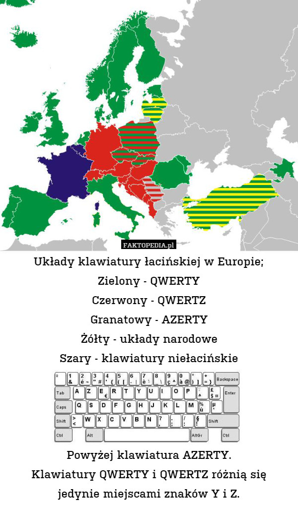 Układy klawiatury łacińskiej w Europie;
Zielony - QWERTY
Czerwony - QWERTZ
Granatowy - AZERTY
Żółty - układy narodowe
Szary - klawiatury niełacińskie




Powyżej klawiatura AZERTY.
Klawiatury QWERTY i QWERTZ różnią się
jedynie miejscami znaków Y i Z. 