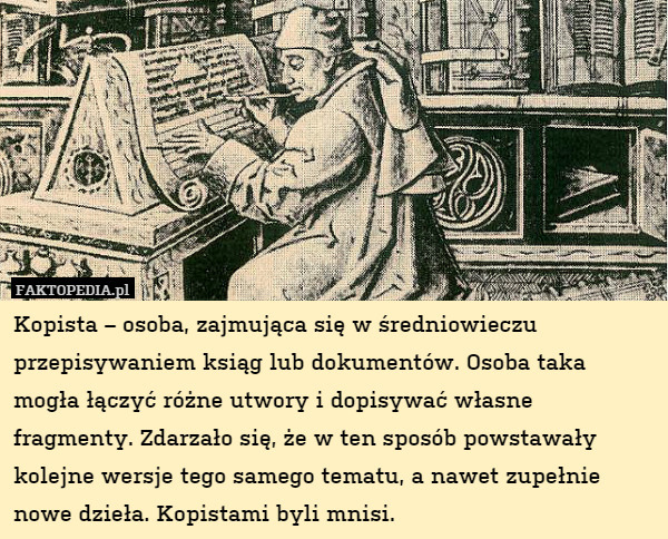 Kopista – osoba, zajmująca się w średniowieczu przepisywaniem ksiąg lub dokumentów. Osoba taka mogła łączyć różne utwory i dopisywać własne fragmenty. Zdarzało się, że w ten sposób powstawały kolejne wersje tego samego tematu, a nawet zupełnie nowe dzieła. Kopistami byli mnisi. 