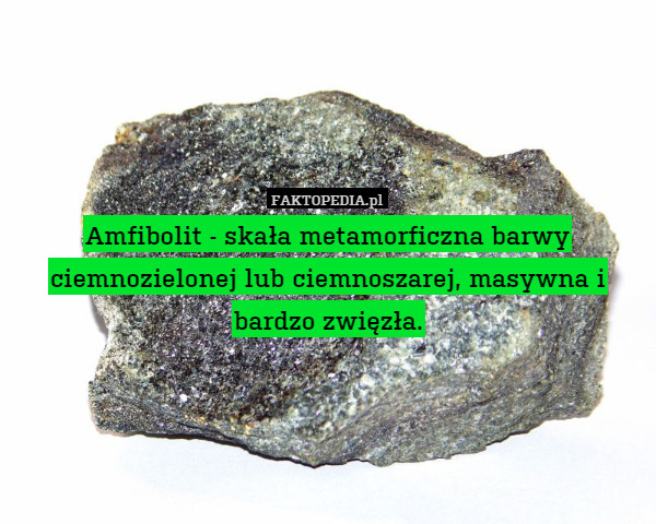 Amfibolit - skała metamorficzna barwy ciemnozielonej lub ciemnoszarej, masywna i bardzo zwięzła. 