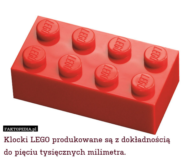 Klocki LEGO produkowane są z dokładnością
do pięciu tysięcznych milimetra. 