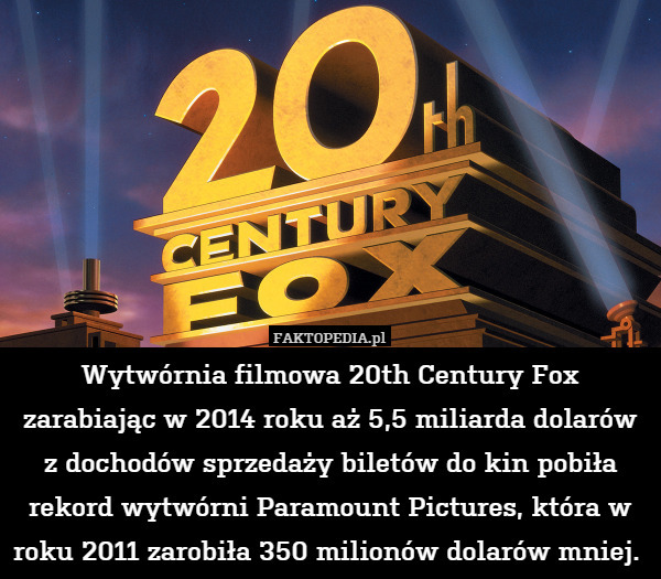 Wytwórnia filmowa 20th Century Fox zarabiając w 2014 roku aż 5,5 miliarda dolarów z dochodów sprzedaży biletów do kin pobiła rekord wytwórni Paramount Pictures, która w roku 2011 zarobiła 350 milionów dolarów mniej. 