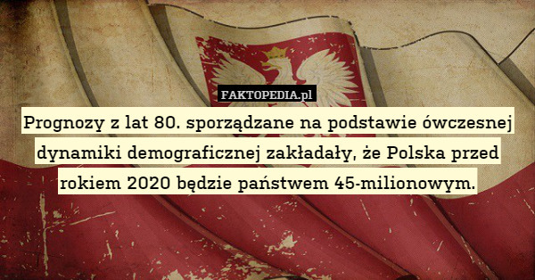 Prognozy z lat 80. sporządzane na podstawie ówczesnej dynamiki demograficznej zakładały, że Polska przed rokiem 2020 będzie państwem 45-milionowym. 