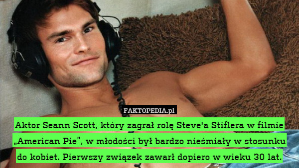 Aktor Seann Scott, który zagrał rolę Steve'a Stiflera w filmie „American Pie”, w młodości był bardzo nieśmiały w stosunku
do kobiet. Pierwszy związek zawarł dopiero w wieku 30 lat. 