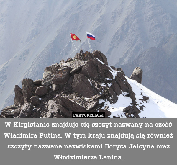 W Kirgistanie znajduje się szczyt nazwany na cześć Władimira Putina. W tym kraju znajdują się również szczyty nazwane nazwiskami Borysa Jelcyna oraz Włodzimierza Lenina. 