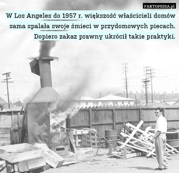 W Los Angeles do 1957 r. większość właścicieli domów sama spalała swoje śmieci w przydomowych piecach. Dopiero zakaz prawny ukrócił takie praktyki. 