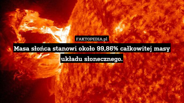 Masa słońca stanowi około 99,86% całkowitej masy układu słonecznego. 