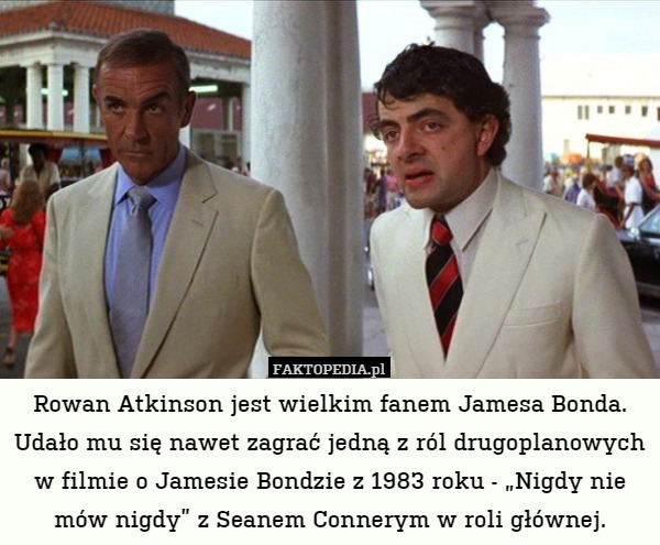 Rowan Atkinson jest wielkim fanem Jamesa Bonda. Udało mu się nawet zagrać jedną z ról drugoplanowych w filmie o Jamesie Bondzie z 1983 roku - „Nigdy nie mów nigdy” z Seanem Connerym w roli głównej. 