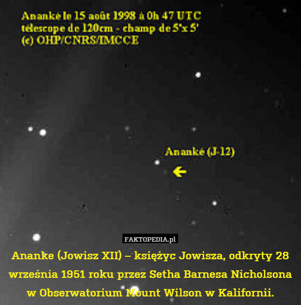 Ananke (Jowisz XII) – księżyc Jowisza, odkryty 28 września 1951 roku przez Setha Barnesa Nicholsona w Obserwatorium Mount Wilson w Kalifornii. 