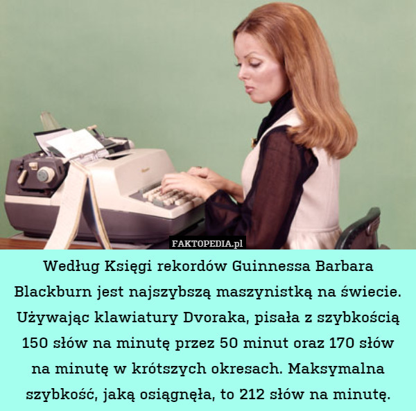Według Księgi rekordów Guinnessa Barbara Blackburn jest najszybszą maszynistką na świecie. Używając klawiatury Dvoraka, pisała z szybkością 150 słów na minutę przez 50 minut oraz 170 słów
na minutę w krótszych okresach. Maksymalna szybkość, jaką osiągnęła, to 212 słów na minutę. 