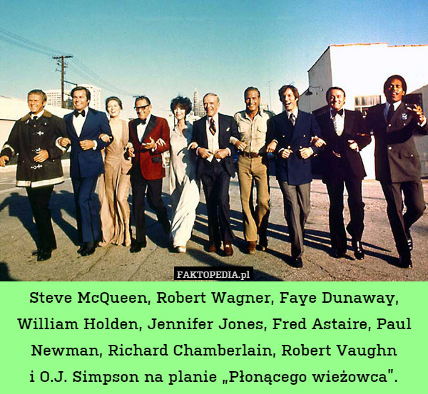 Steve McQueen, Robert Wagner, Faye Dunaway, William Holden, Jennifer Jones, Fred Astaire, Paul Newman, Richard Chamberlain, Robert Vaughn
i O.J. Simpson na planie „Płonącego wieżowca”. 