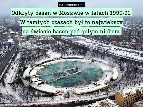 Odkryty basen w Moskwie w latach 1990-91.
W tamtych czasach był to największy
na świecie basen pod gołym niebem. 