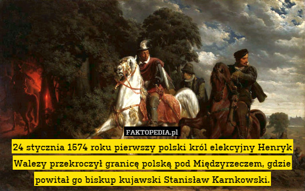 24 stycznia 1574 roku pierwszy polski król elekcyjny Henryk Walezy przekroczył granicę polską pod Międzyrzeczem, gdzie powitał go biskup kujawski Stanisław Karnkowski. 