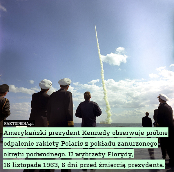 Amerykański prezydent Kennedy obserwuje próbne odpalenie rakiety Polaris z pokładu zanurzonego okrętu podwodnego. U wybrzeży Florydy,
16 listopada 1963, 6 dni przed śmiercią prezydenta. 