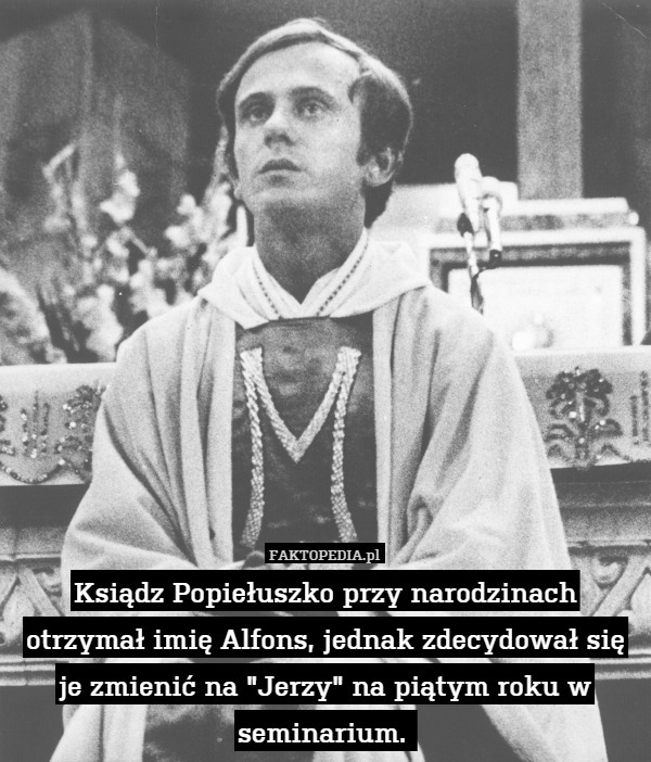 Ksiądz Popiełuszko przy narodzinach otrzymał imię Alfons, jednak zdecydował się je zmienić na "Jerzy" na piątym roku w seminarium. 